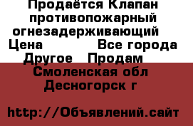 Продаётся Клапан противопожарный огнезадерживающий  › Цена ­ 8 000 - Все города Другое » Продам   . Смоленская обл.,Десногорск г.